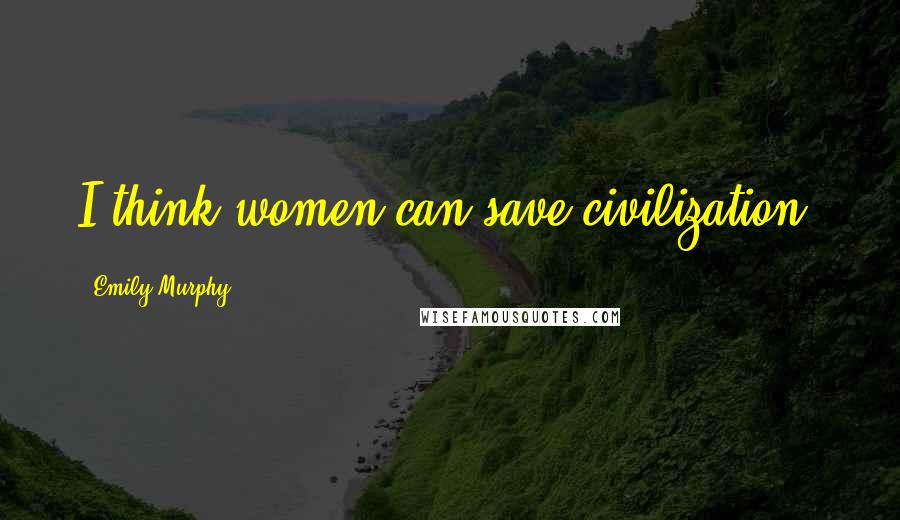 Emily Murphy quotes: I think women can save civilization.