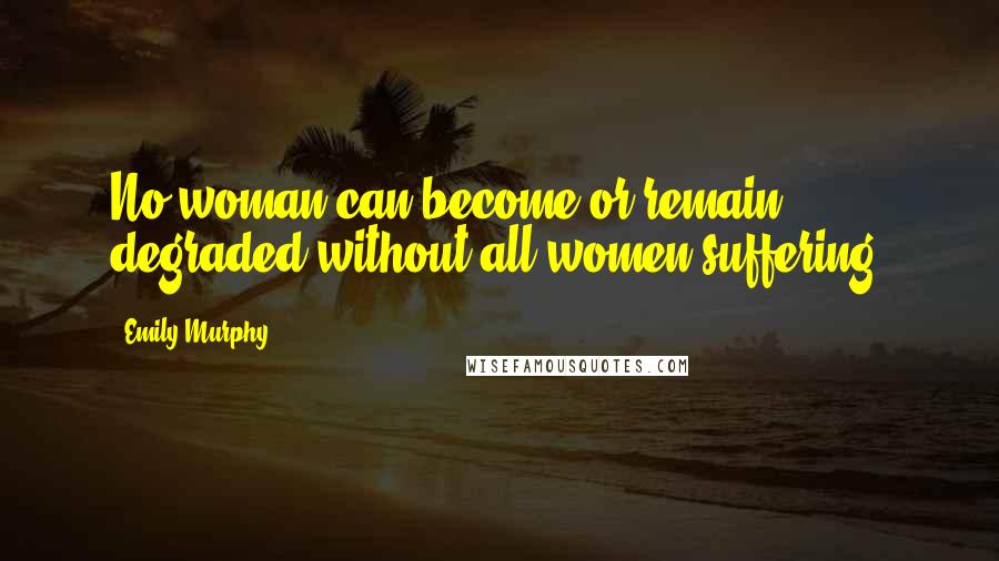 Emily Murphy quotes: No woman can become or remain degraded without all women suffering.