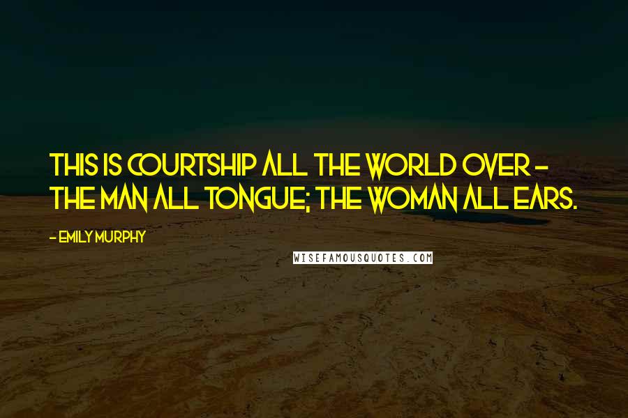 Emily Murphy quotes: This is courtship all the world over - the man all tongue; the woman all ears.