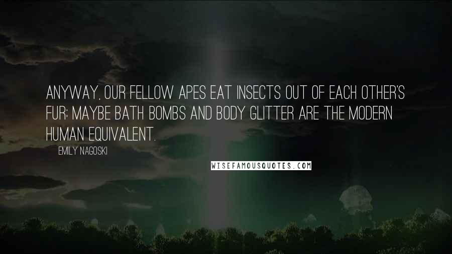 Emily Nagoski quotes: Anyway, our fellow apes eat insects out of each other's fur; maybe bath bombs and body glitter are the modern human equivalent.