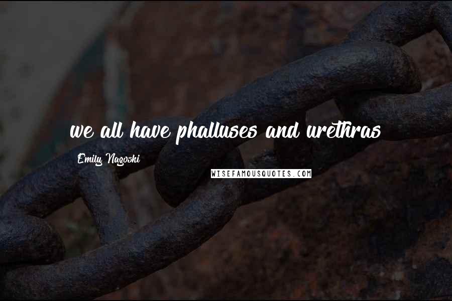 Emily Nagoski quotes: we all have phalluses and urethras