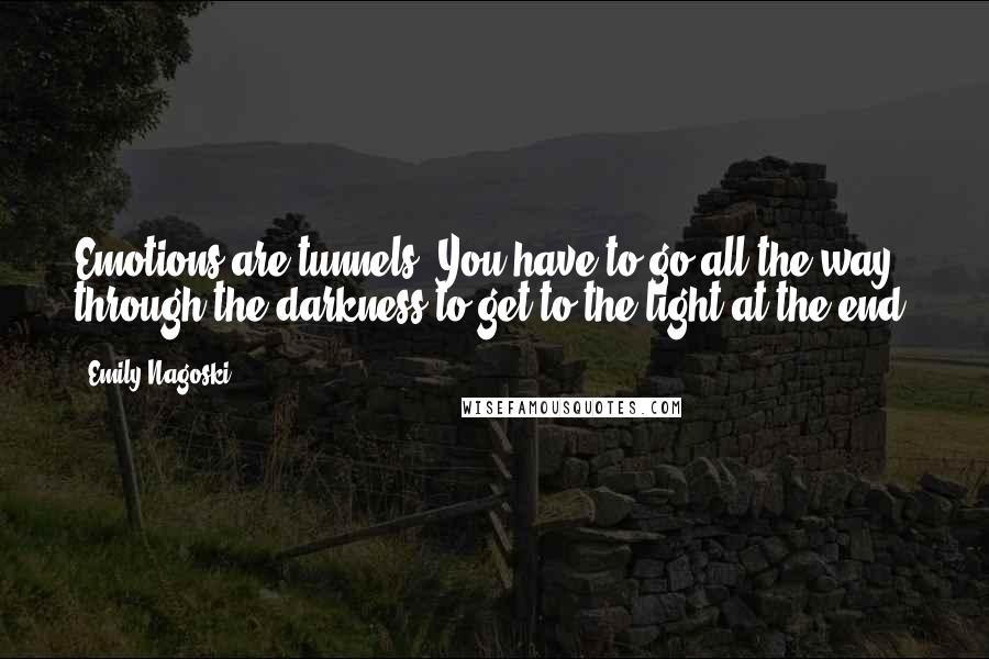 Emily Nagoski quotes: Emotions are tunnels. You have to go all the way through the darkness to get to the light at the end.
