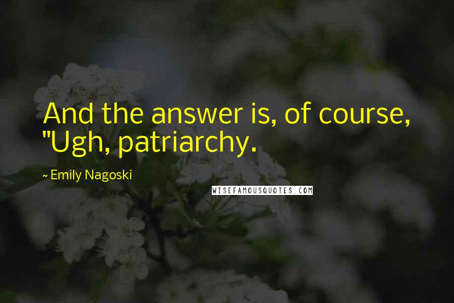 Emily Nagoski quotes: And the answer is, of course, "Ugh, patriarchy.
