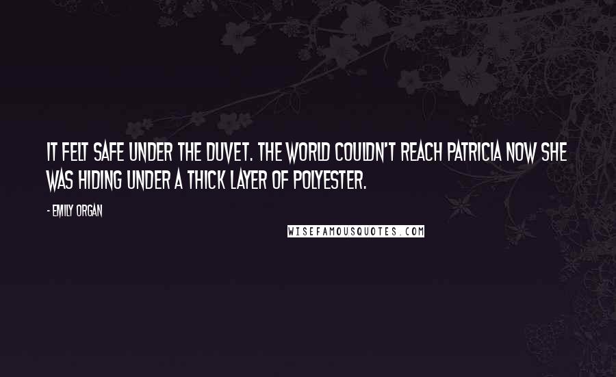 Emily Organ quotes: It felt safe under the duvet. The world couldn't reach Patricia now she was hiding under a thick layer of polyester.