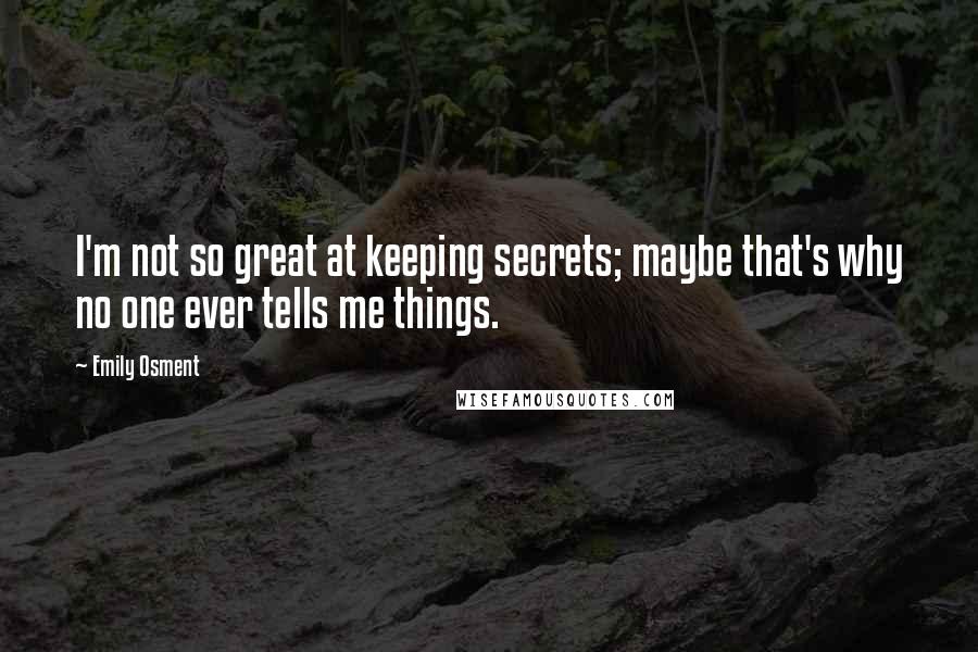 Emily Osment quotes: I'm not so great at keeping secrets; maybe that's why no one ever tells me things. Emily Osment quotes: I'm not so great at keeping secrets; maybe that's why no one ever tells me things.