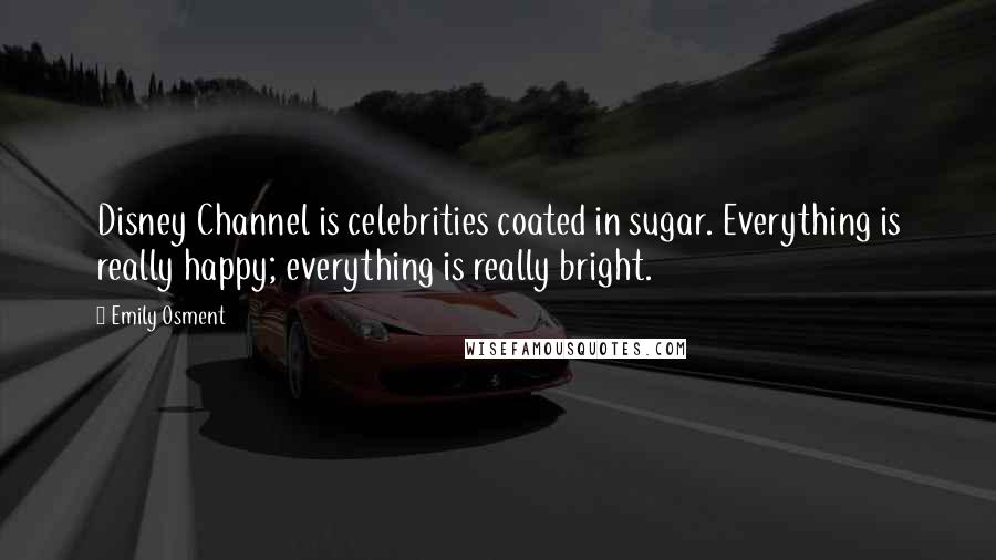 Emily Osment quotes: Disney Channel is celebrities coated in sugar. Everything is really happy; everything is really bright.