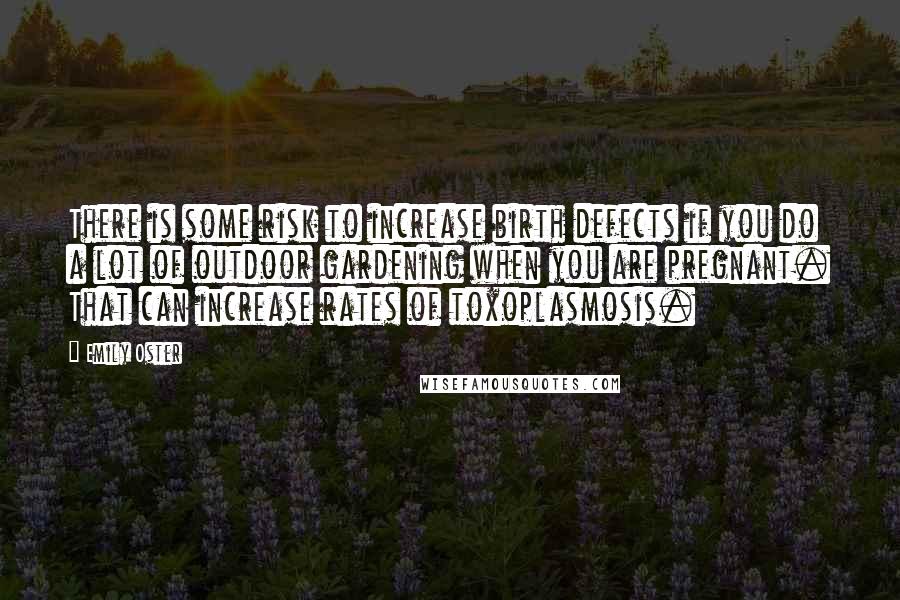 Emily Oster quotes: There is some risk to increase birth defects if you do a lot of outdoor gardening when you are pregnant. That can increase rates of toxoplasmosis. Emily Oster quotes: There is some risk to increase birth defects if you do a lot of outdoor gardening when you are pregnant. That can increase rates of toxoplasmosis.