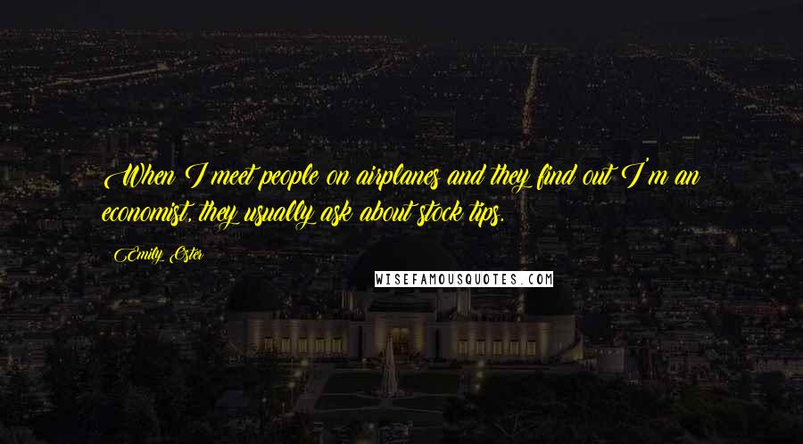Emily Oster quotes: When I meet people on airplanes and they find out I'm an economist, they usually ask about stock tips. Emily Oster quotes: When I meet people on airplanes and they find out I'm an economist, they usually ask about stock tips.