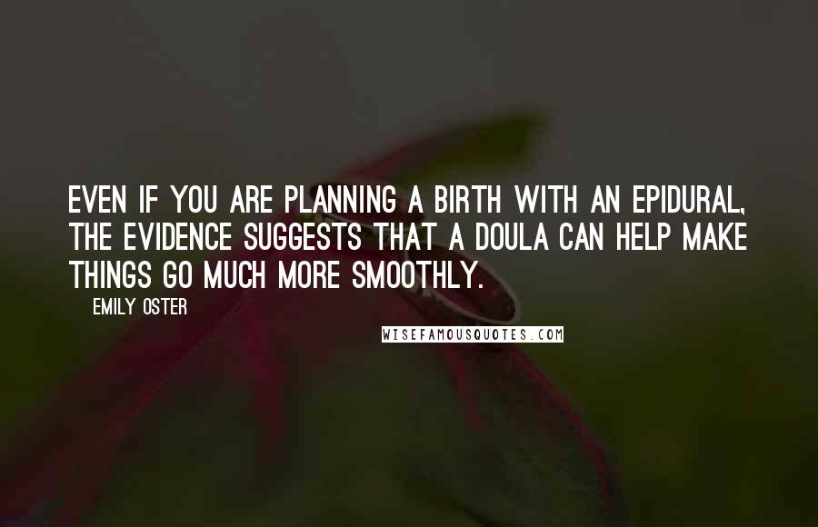 Emily Oster quotes: Even if you are planning a birth with an epidural, the evidence suggests that a doula can help make things go much more smoothly. Emily Oster quotes: Even if you are planning a birth with an epidural, the evidence suggests that a doula can help make things go much more smoothly.