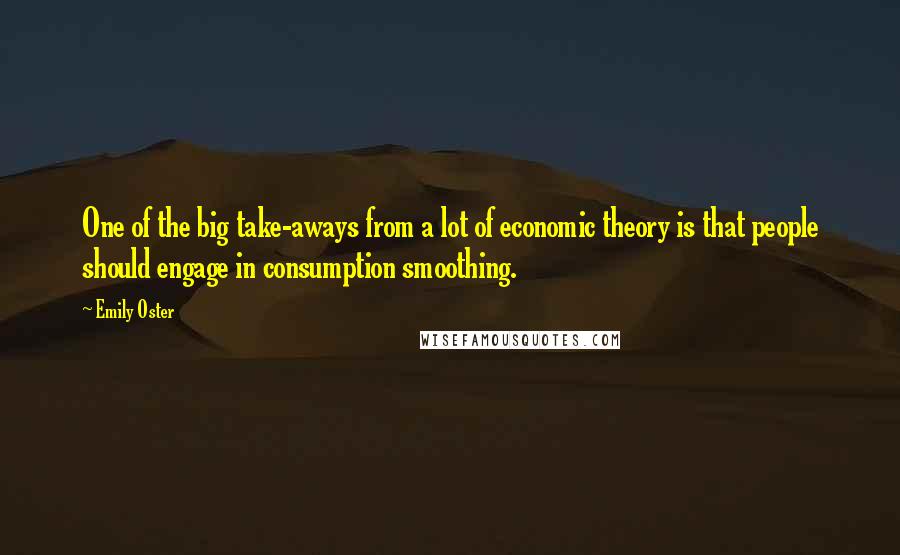 Emily Oster quotes: One of the big take-aways from a lot of economic theory is that people should engage in consumption smoothing. Emily Oster quotes: One of the big take-aways from a lot of economic theory is that people should engage in consumption smoothing.