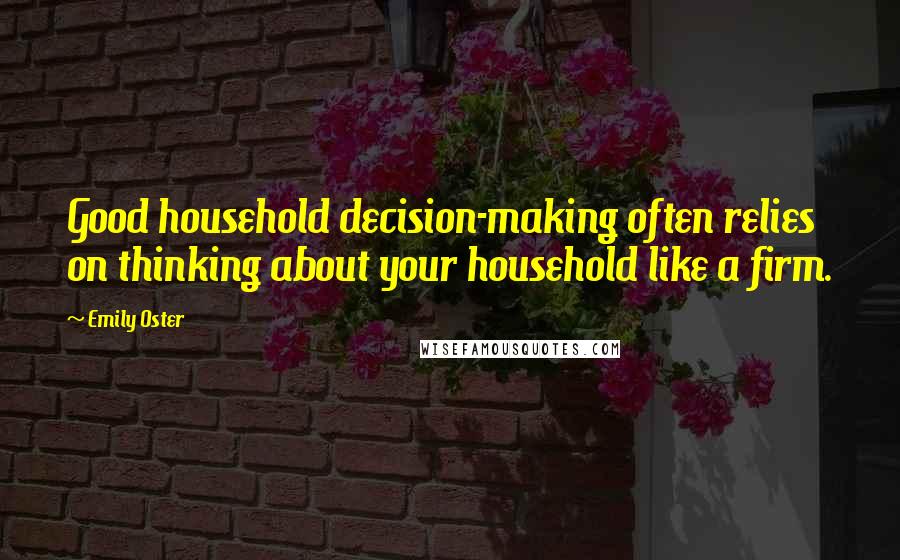 Emily Oster quotes: Good household decision-making often relies on thinking about your household like a firm.