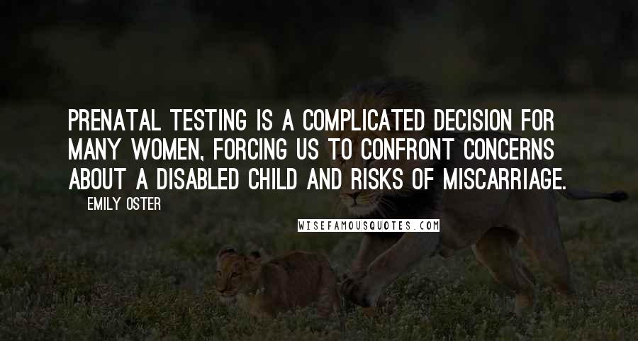 Emily Oster quotes: Prenatal testing is a complicated decision for many women, forcing us to confront concerns about a disabled child and risks of miscarriage.