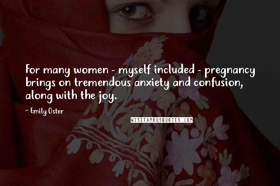 Emily Oster quotes: For many women - myself included - pregnancy brings on tremendous anxiety and confusion, along with the joy. Emily Oster quotes: For many women - myself included - pregnancy brings on tremendous anxiety and confusion, along with the joy.
