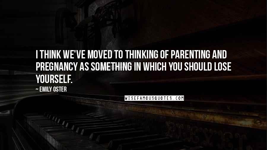 Emily Oster quotes: I think we've moved to thinking of parenting and pregnancy as something in which you should lose yourself.