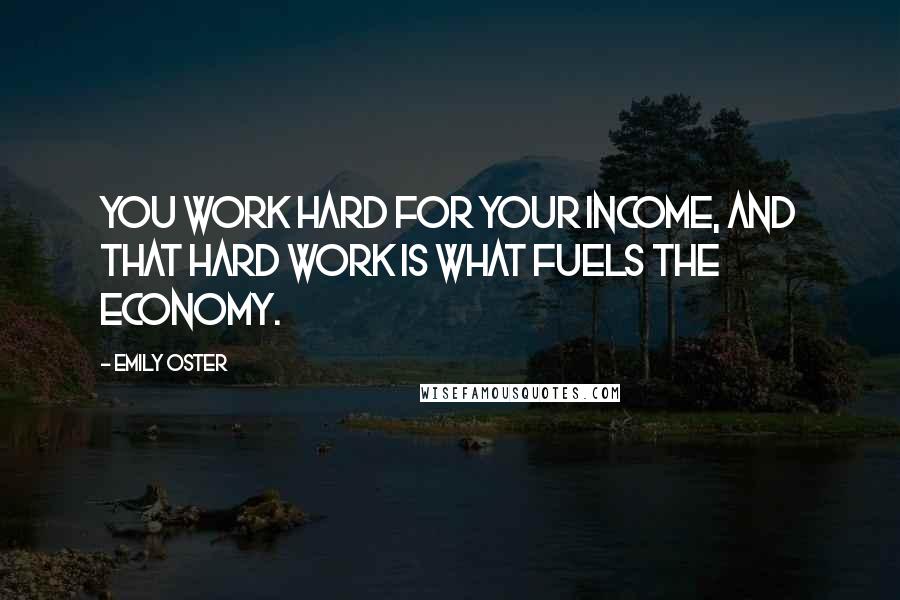 Emily Oster quotes: You work hard for your income, and that hard work is what fuels the economy.