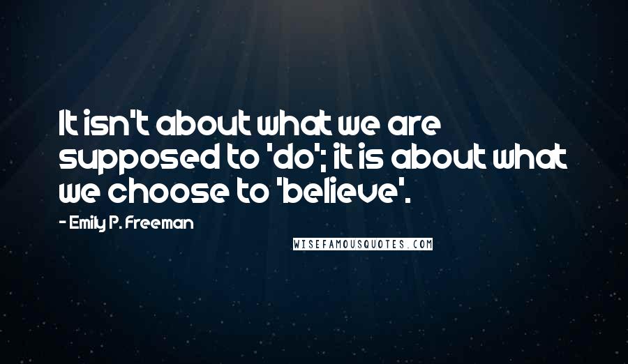 Emily P. Freeman quotes: It isn't about what we are supposed to 'do'; it is about what we choose to 'believe'.
