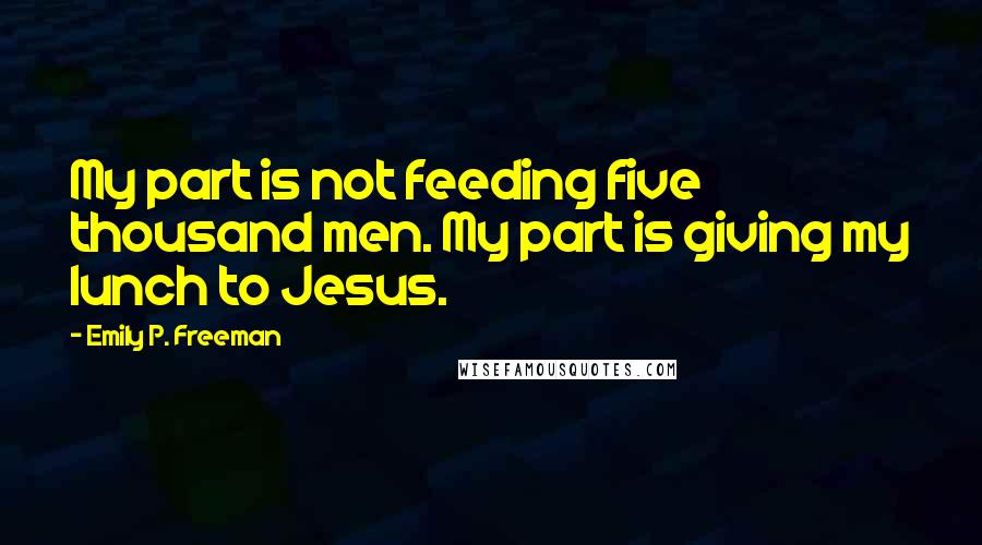 Emily P. Freeman quotes: My part is not feeding five thousand men. My part is giving my lunch to Jesus.