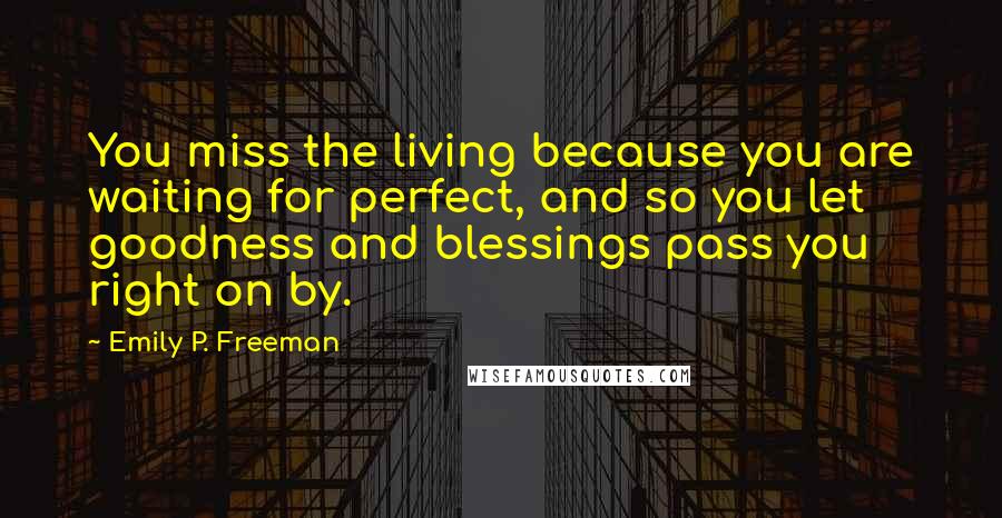 Emily P. Freeman quotes: You miss the living because you are waiting for perfect, and so you let goodness and blessings pass you right on by.