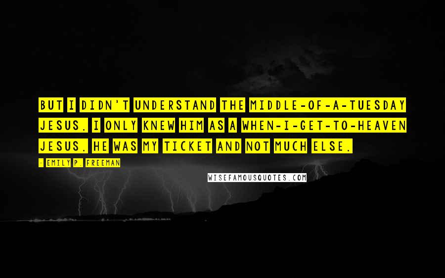 Emily P. Freeman quotes: But I didn't understand the middle-of-a-Tuesday Jesus. I only knew him as a when-I-get-to-heaven Jesus. He was my ticket and not much else.