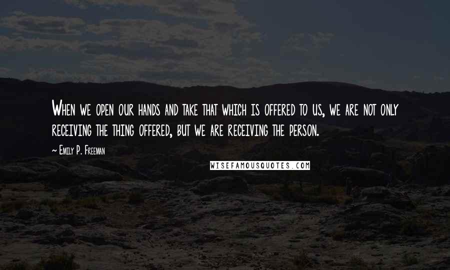 Emily P. Freeman quotes: When we open our hands and take that which is offered to us, we are not only receiving the thing offered, but we are receiving the person.