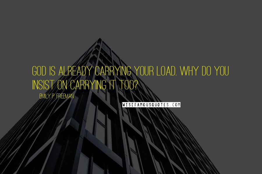 Emily P. Freeman quotes: God is already carrying your load. Why do you insist on carrying it too?