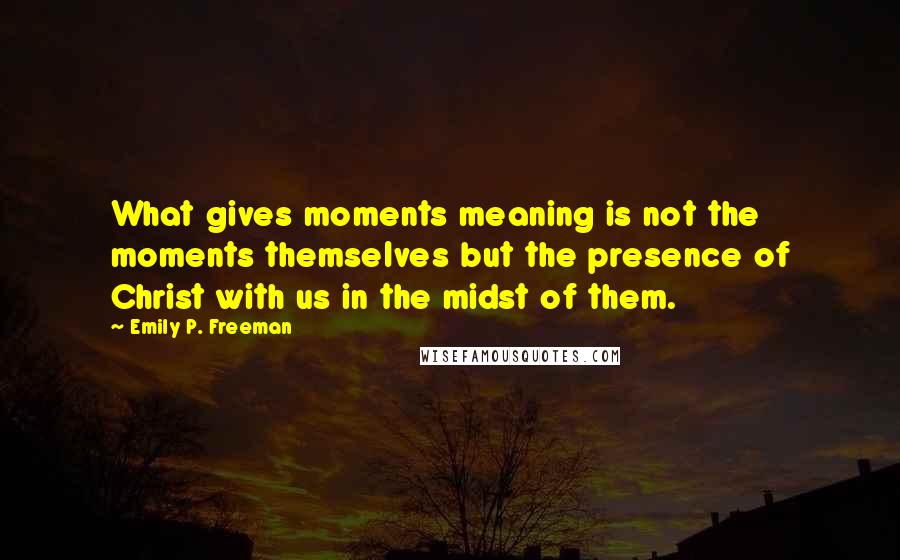 Emily P. Freeman quotes: What gives moments meaning is not the moments themselves but the presence of Christ with us in the midst of them.