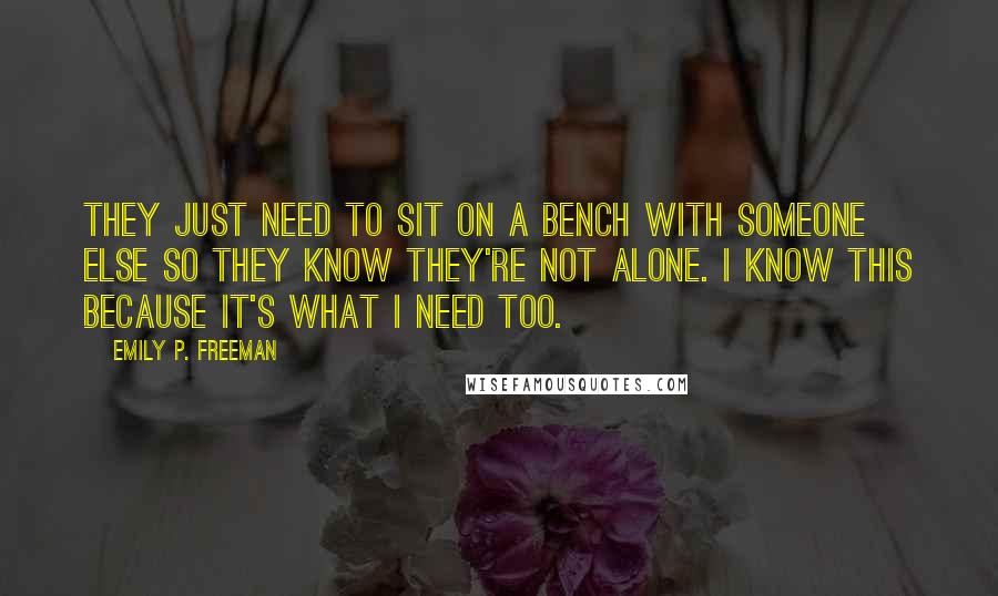 Emily P. Freeman quotes: They just need to sit on a bench with someone else so they know they're not alone. I know this because it's what I need too.