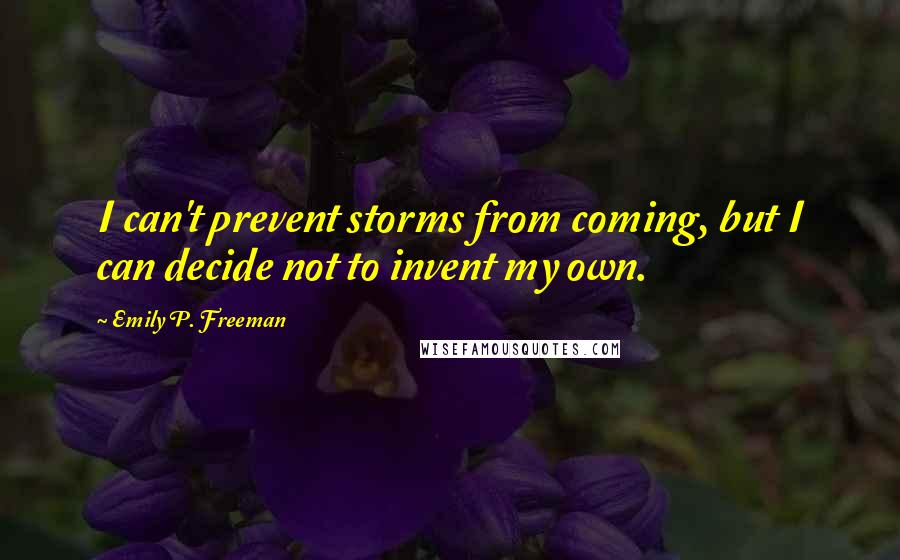 Emily P. Freeman quotes: I can't prevent storms from coming, but I can decide not to invent my own.