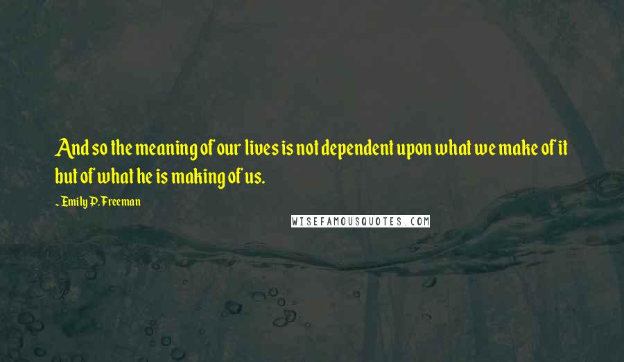 Emily P. Freeman quotes: And so the meaning of our lives is not dependent upon what we make of it but of what he is making of us.
