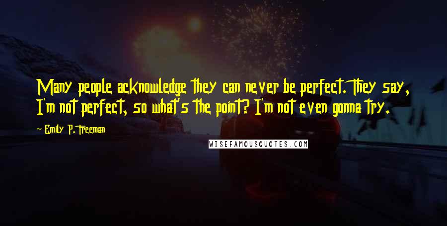 Emily P. Freeman quotes: Many people acknowledge they can never be perfect. They say, I'm not perfect, so what's the point? I'm not even gonna try.