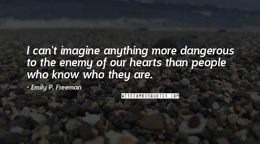Emily P. Freeman quotes: I can't imagine anything more dangerous to the enemy of our hearts than people who know who they are.