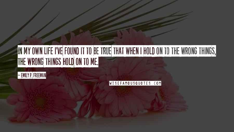 Emily P. Freeman quotes: In my own life I've found it to be true that when I hold on to the wrong things, the wrong things hold on to me.