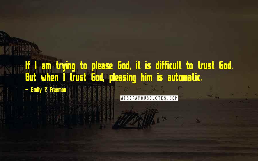 Emily P. Freeman quotes: If I am trying to please God, it is difficult to trust God. But when I trust God, pleasing him is automatic.