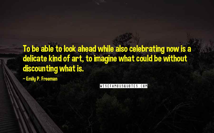 Emily P. Freeman quotes: To be able to look ahead while also celebrating now is a delicate kind of art, to imagine what could be without discounting what is.