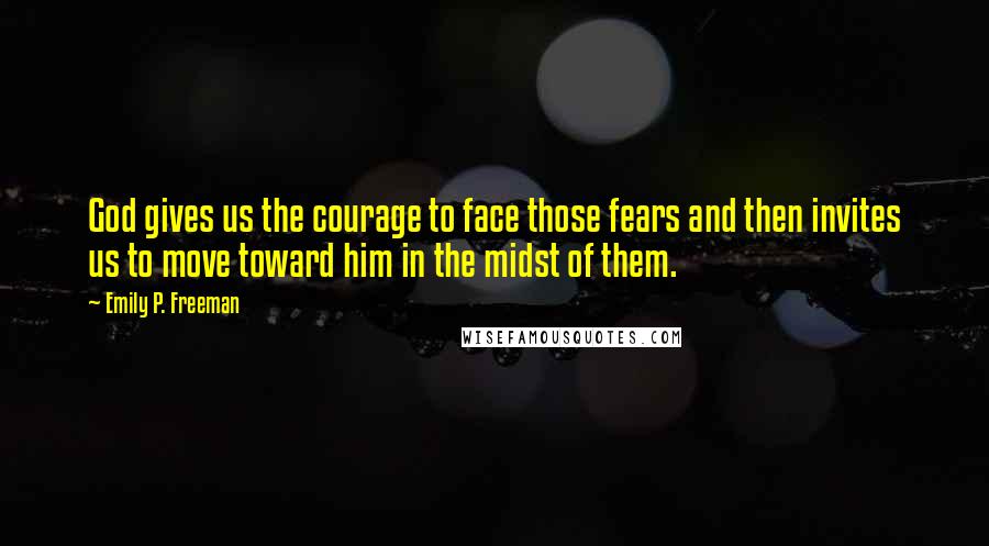 Emily P. Freeman quotes: God gives us the courage to face those fears and then invites us to move toward him in the midst of them.