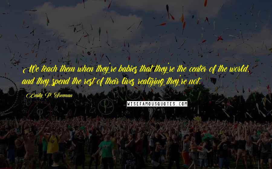 Emily P. Freeman quotes: We teach them when they're babies that they're the center of the world, and they spend the rest of their lives realizing they're not.