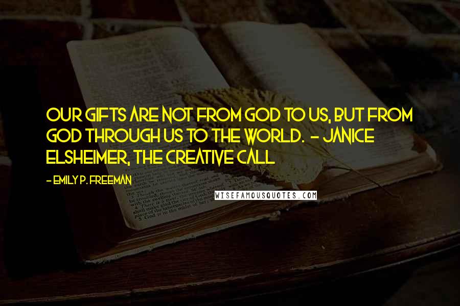 Emily P. Freeman quotes: Our gifts are not from God to us, but from God through us to the world. - Janice Elsheimer, The Creative Call