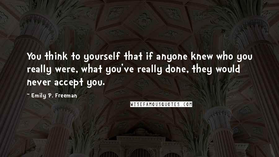 Emily P. Freeman quotes: You think to yourself that if anyone knew who you really were, what you've really done, they would never accept you.