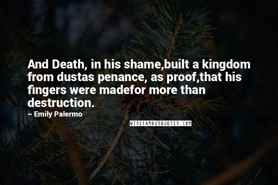 Emily Palermo quotes: And Death, in his shame,built a kingdom from dustas penance, as proof,that his fingers were madefor more than destruction.