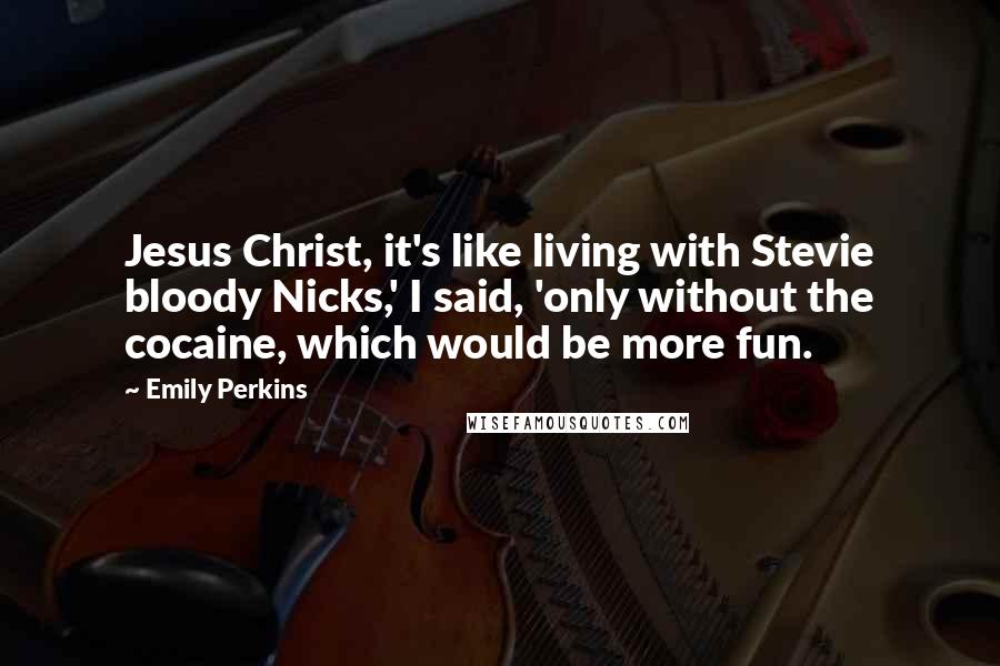 Emily Perkins quotes: Jesus Christ, it's like living with Stevie bloody Nicks,' I said, 'only without the cocaine, which would be more fun.
