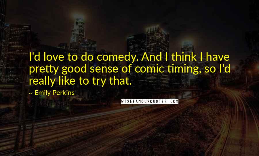 Emily Perkins quotes: I'd love to do comedy. And I think I have pretty good sense of comic timing, so I'd really like to try that.