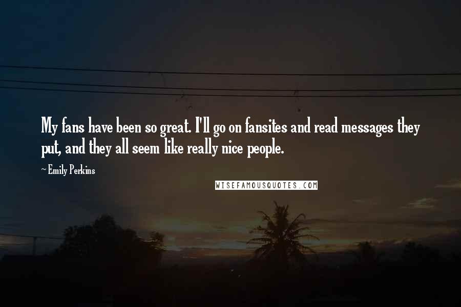 Emily Perkins quotes: My fans have been so great. I'll go on fansites and read messages they put, and they all seem like really nice people.