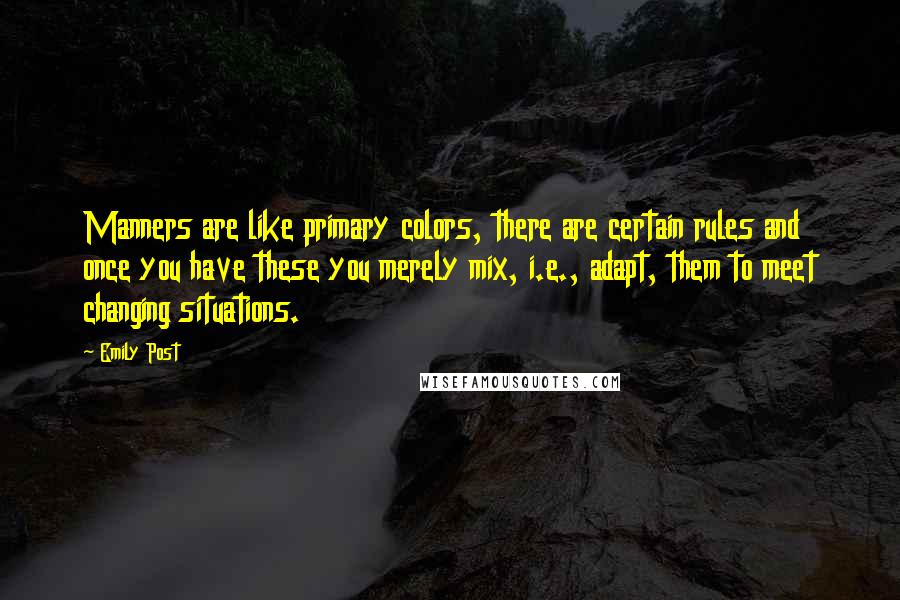Emily Post quotes: Manners are like primary colors, there are certain rules and once you have these you merely mix, i.e., adapt, them to meet changing situations. Emily Post quotes: Manners are like primary colors, there are certain rules and once you have these you merely mix, i.e., adapt, them to meet changing situations.