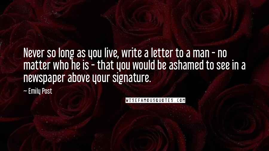 Emily Post quotes: Never so long as you live, write a letter to a man - no matter who he is - that you would be ashamed to see in a newspaper above Emily Post quotes: Never so long as you live, write a letter to a man - no matter who he is - that you would be ashamed to see in a newspaper above