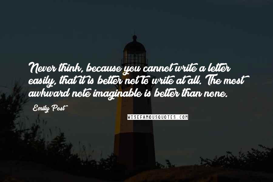 Emily Post quotes: Never think, because you cannot write a letter easily, that it is better not to write at all. The most awkward note imaginable is better than none. Emily Post quotes: Never think, because you cannot write a letter easily, that it is better not to write at all. The most awkward note imaginable is better than none.