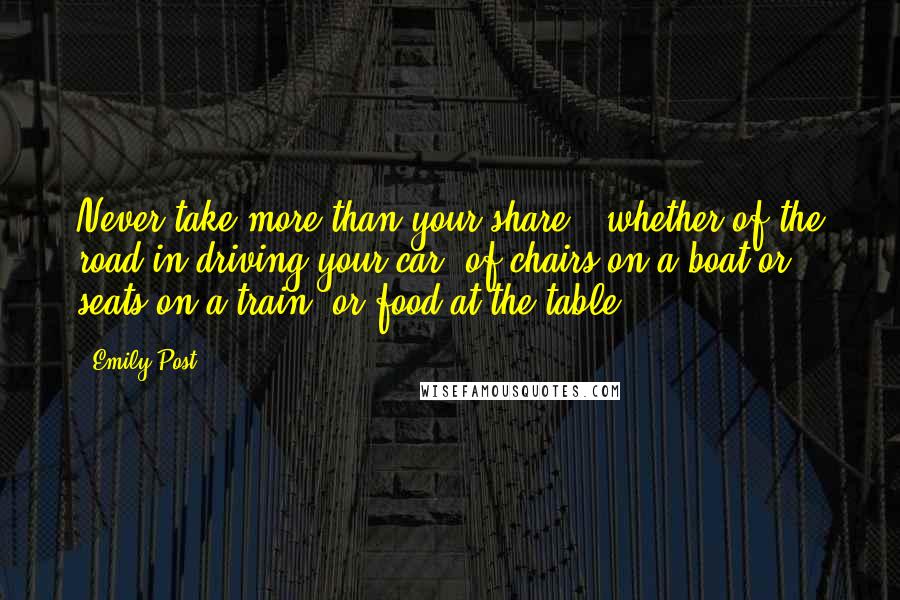Emily Post quotes: Never take more than your share - whether of the road in driving your car, of chairs on a boat or seats on a train, or food at the table. Emily Post quotes: Never take more than your share - whether of the road in driving your car, of chairs on a boat or seats on a train, or food at the table.