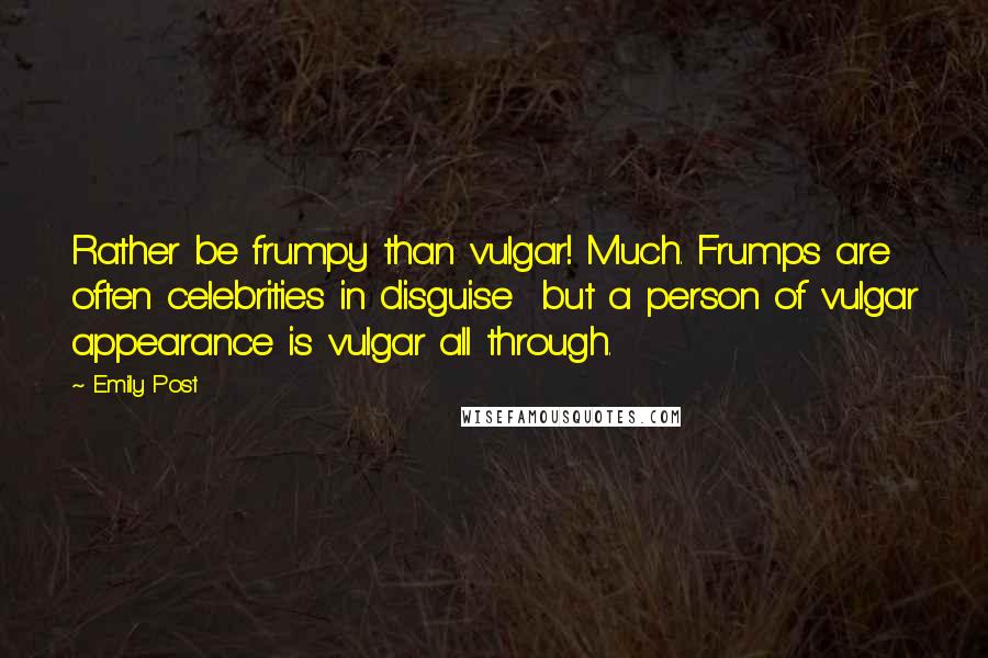Emily Post quotes: Rather be frumpy than vulgar! Much. Frumps are often celebrities in disguise but a person of vulgar appearance is vulgar all through. Emily Post quotes: Rather be frumpy than vulgar! Much. Frumps are often celebrities in disguise but a person of vulgar appearance is vulgar all through.