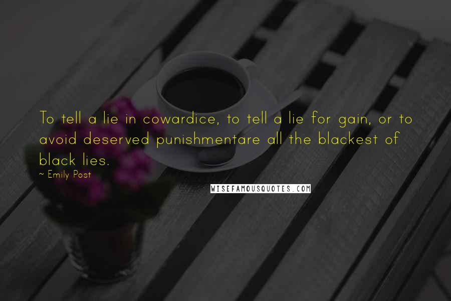 Emily Post quotes: To tell a lie in cowardice, to tell a lie for gain, or to avoid deserved punishmentare all the blackest of black lies. Emily Post quotes: To tell a lie in cowardice, to tell a lie for gain, or to avoid deserved punishmentare all the blackest of black lies.
