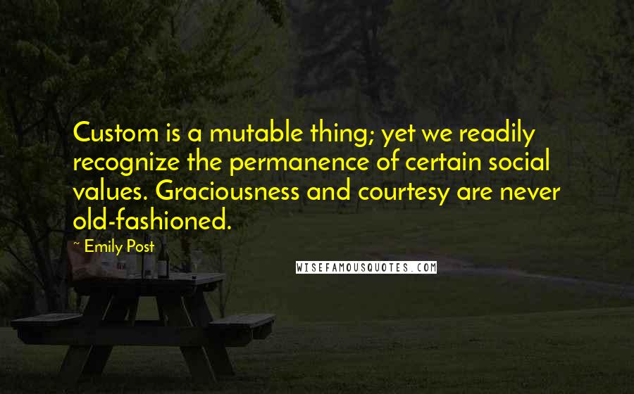 Emily Post quotes: Custom is a mutable thing; yet we readily recognize the permanence of certain social values. Graciousness and courtesy are never old-fashioned. Emily Post quotes: Custom is a mutable thing; yet we readily recognize the permanence of certain social values. Graciousness and courtesy are never old-fashioned.
