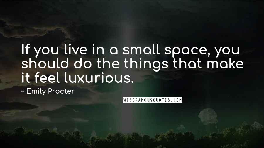 Emily Procter quotes: If you live in a small space, you should do the things that make it feel luxurious.